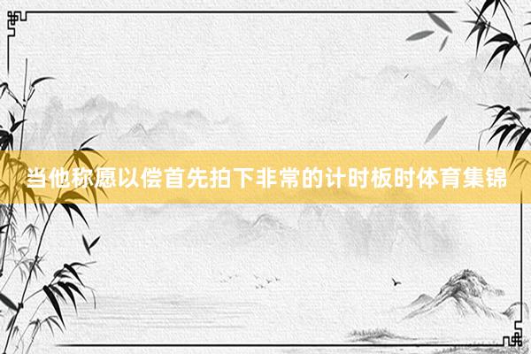 当他称愿以偿首先拍下非常的计时板时体育集锦