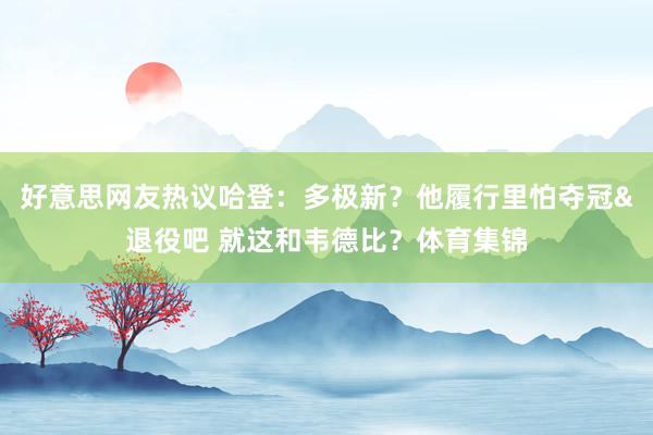 好意思网友热议哈登：多极新？他履行里怕夺冠&退役吧 就这和韦德比？体育集锦