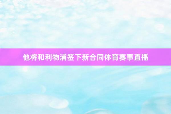 他将和利物浦签下新合同体育赛事直播