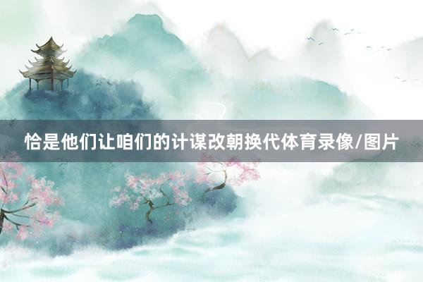 恰是他们让咱们的计谋改朝换代体育录像/图片