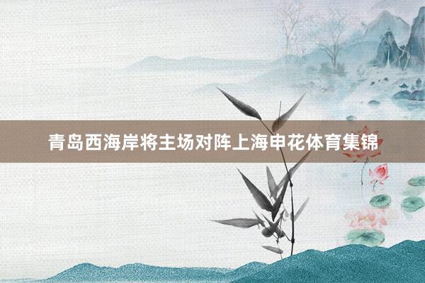 青岛西海岸将主场对阵上海申花体育集锦