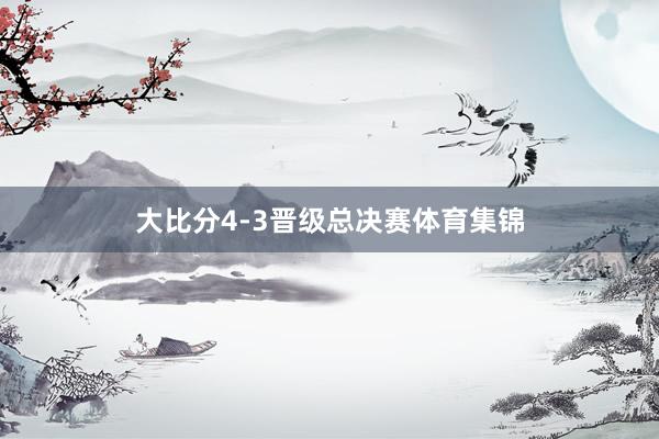 大比分4-3晋级总决赛体育集锦