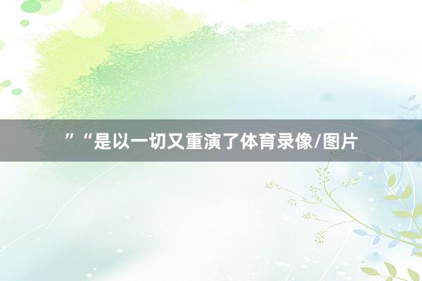 ”“是以一切又重演了体育录像/图片
