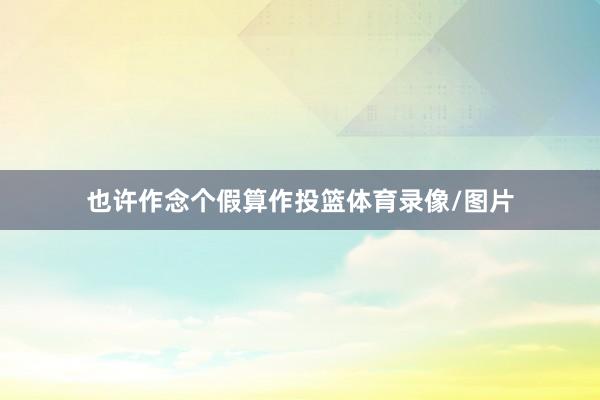 也许作念个假算作投篮体育录像/图片