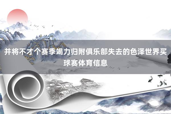 并将不才个赛季竭力归附俱乐部失去的色泽世界买球赛体育信息