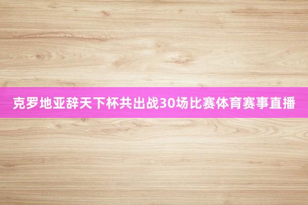 克罗地亚辞天下杯共出战30场比赛体育赛事直播