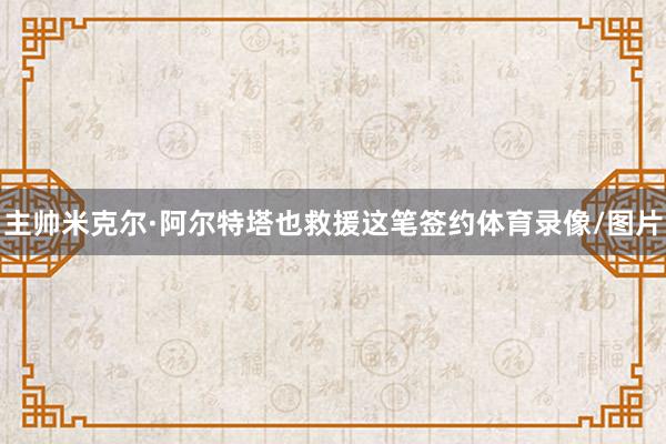 主帅米克尔·阿尔特塔也救援这笔签约体育录像/图片