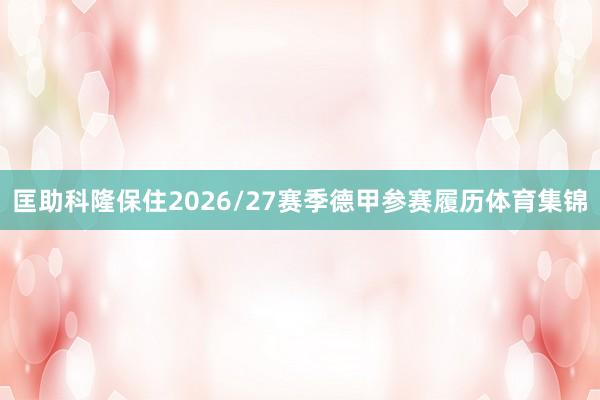 匡助科隆保住2026/27赛季德甲参赛履历体育集锦