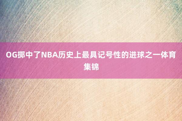 OG掷中了NBA历史上最具记号性的进球之一体育集锦