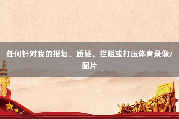 任何针对我的报复、质疑、拦阻或打压体育录像/图片