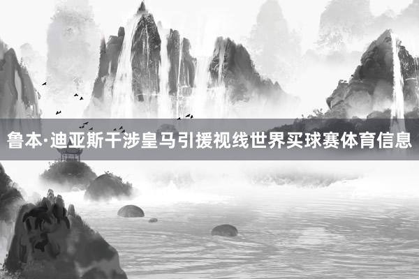 鲁本·迪亚斯干涉皇马引援视线世界买球赛体育信息
