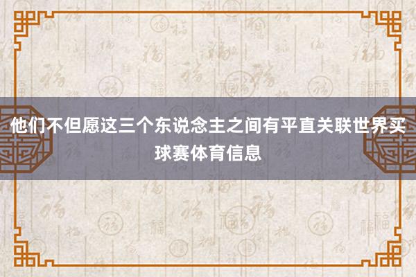 他们不但愿这三个东说念主之间有平直关联世界买球赛体育信息
