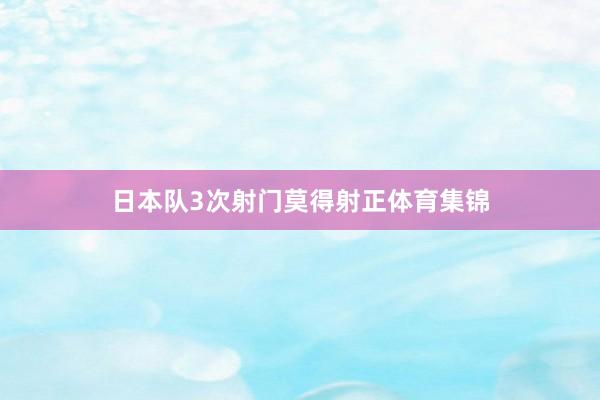 日本队3次射门莫得射正体育集锦