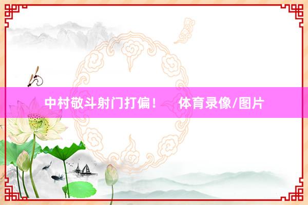 中村敬斗射门打偏！    体育录像/图片