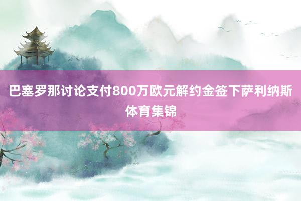 巴塞罗那讨论支付800万欧元解约金签下萨利纳斯体育集锦