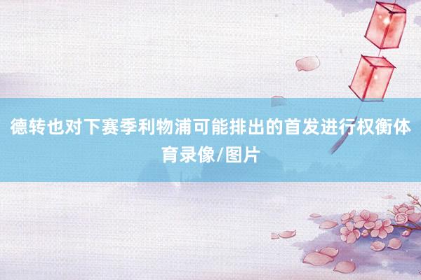德转也对下赛季利物浦可能排出的首发进行权衡体育录像/图片