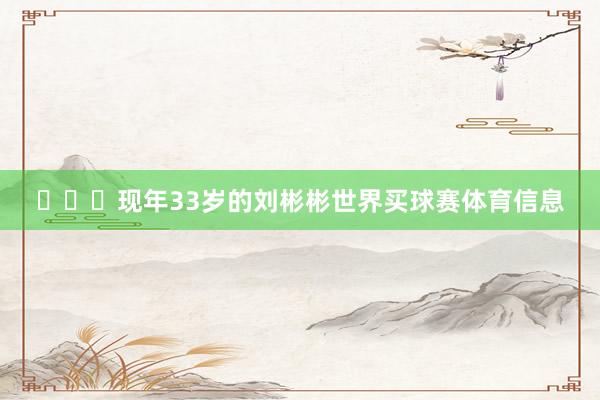 ​​​现年33岁的刘彬彬世界买球赛体育信息