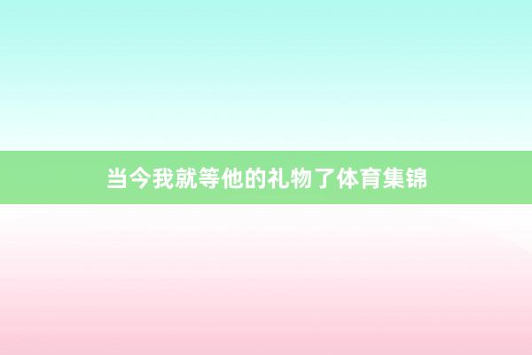 当今我就等他的礼物了体育集锦