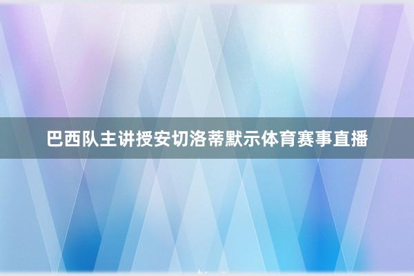 巴西队主讲授安切洛蒂默示体育赛事直播