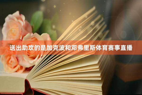 送出助攻的是加克波和邓弗里斯体育赛事直播