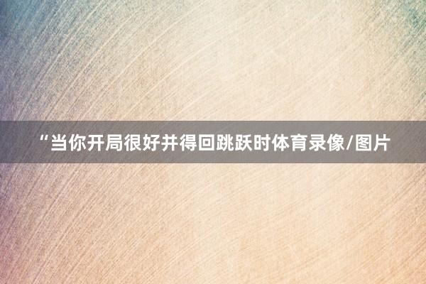 “当你开局很好并得回跳跃时体育录像/图片