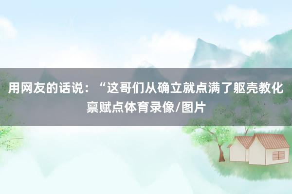 用网友的话说：“这哥们从确立就点满了躯壳教化禀赋点体育录像/图片